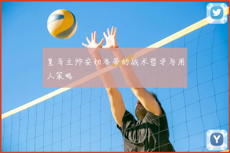皇马主帅安切洛蒂的战术哲学与用人策略