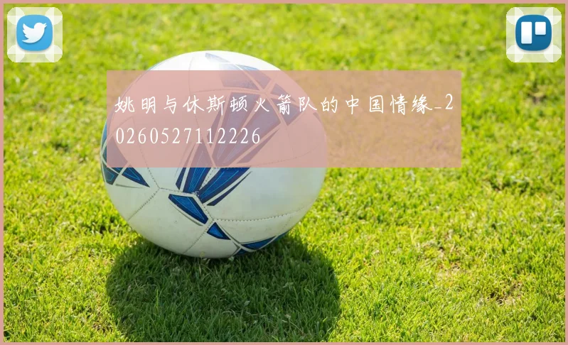 姚明与休斯顿火箭队的中国情缘_20260527112226