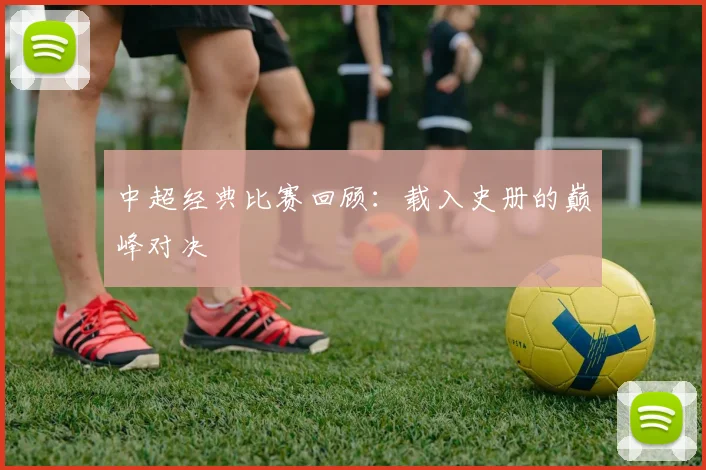 中超经典比赛回顾:载入史册的巅峰对决