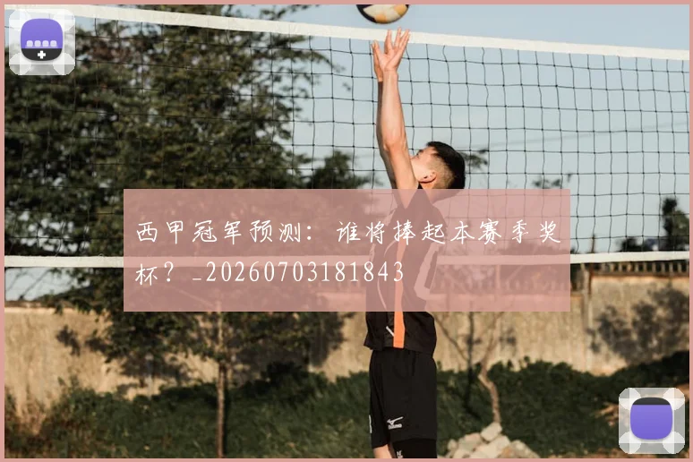 西甲冠军预测：谁将捧起本赛季奖杯？_20260703181843