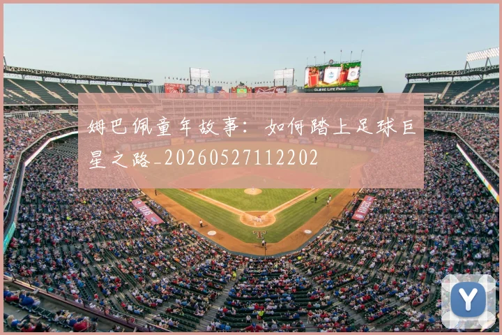 姆巴佩童年故事:如何踏上足球巨星之路_20260527112202
