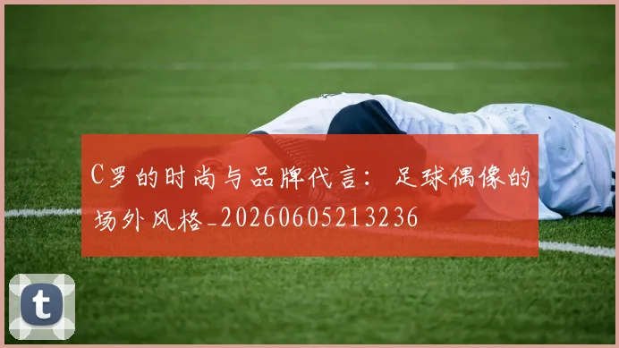 C罗的时尚与品牌代言：足球偶像的场外风格_20260605213236