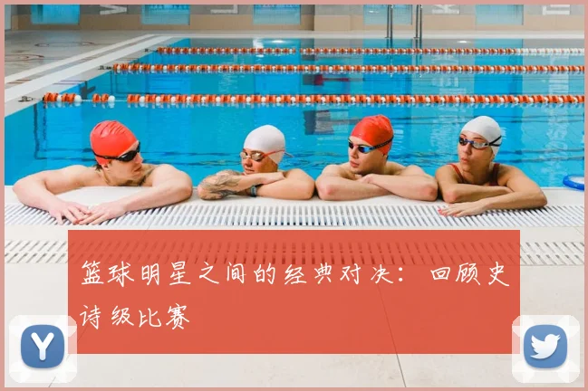 篮球明星之间的经典对决：回顾史诗级比赛