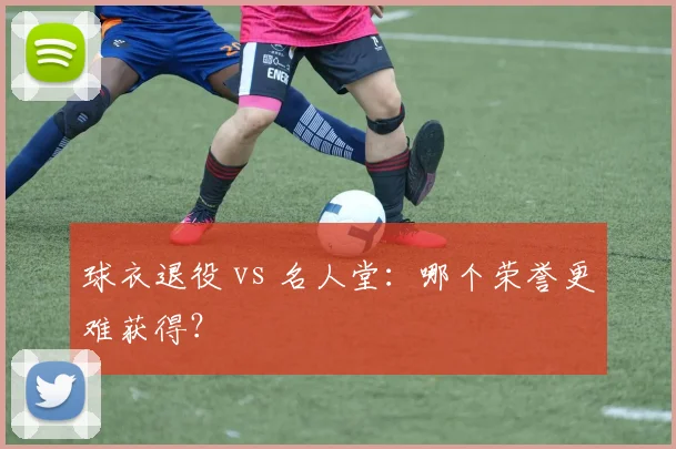 球衣退役 vs 名人堂:哪个荣誉更难获得?