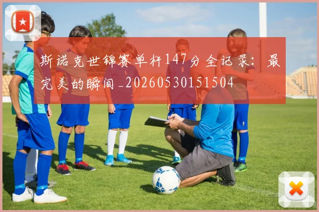 斯诺克世锦赛单杆147分全记录:最完美的瞬间_20260530151504