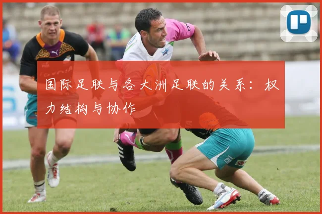 国际足联与各大洲足联的关系：权力结构与协作