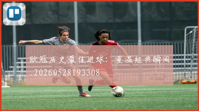 欧冠历史最佳进球:重温经典瞬间_20260528193308