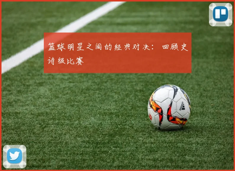篮球明星之间的经典对决:回顾史诗级比赛