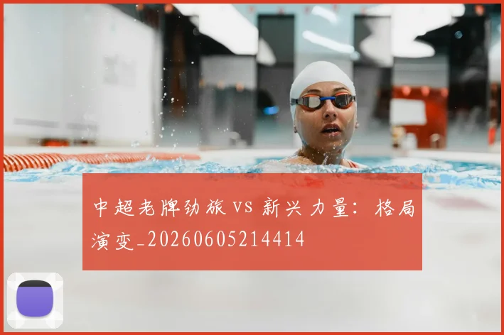 中超老牌劲旅 vs 新兴力量:格局演变_20260605214414