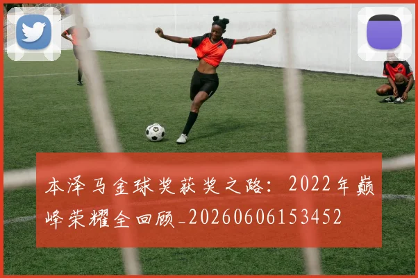 本泽马金球奖获奖之路:2022年巅峰荣耀全回顾_20260606153452