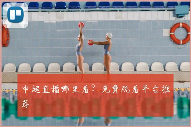 中超直播哪里看?免费观看平台推荐