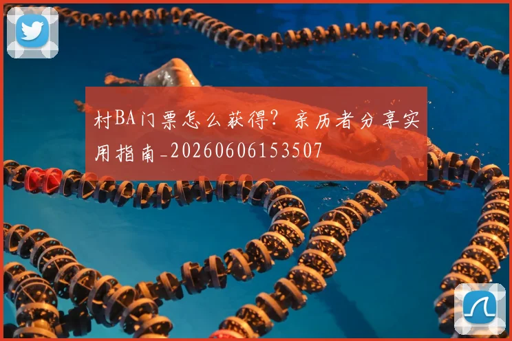 村BA门票怎么获得?亲历者分享实用指南_20260606153507