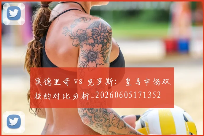 莫德里奇 vs 克罗斯:皇马中场双核的对比分析_20260605171352