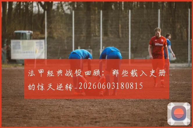 法甲经典战役回顾：那些载入史册的惊天逆转_20260603180815