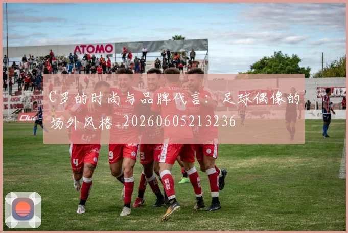 C罗的时尚与品牌代言：足球偶像的场外风格_20260605213236
