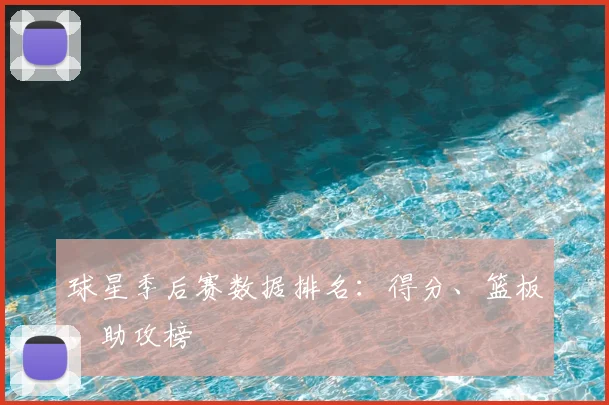球星季后赛数据排名:得分、篮板、助攻榜