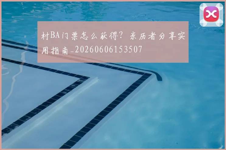 村BA门票怎么获得？亲历者分享实用指南_20260606153507