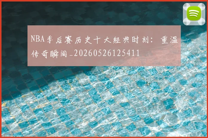 NBA季后赛历史十大经典时刻：重温传奇瞬间_20260526125411