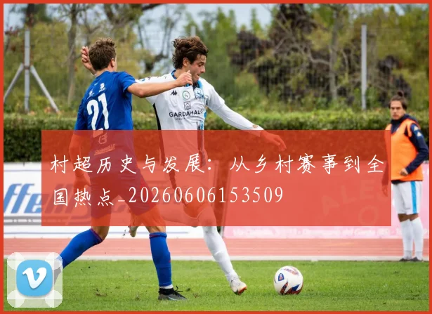 村超历史与发展:从乡村赛事到全国热点_20260606153509