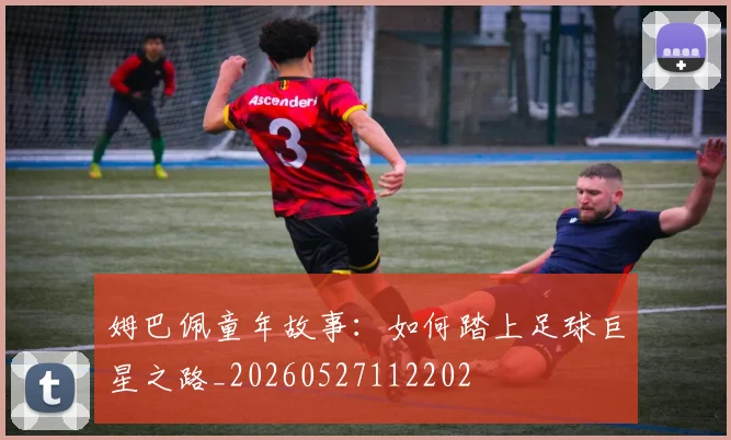 姆巴佩童年故事:如何踏上足球巨星之路_20260527112202