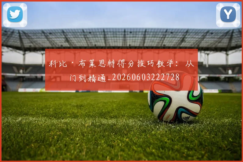 科比·布莱恩特得分技巧教学：从入门到精通_20260603222728