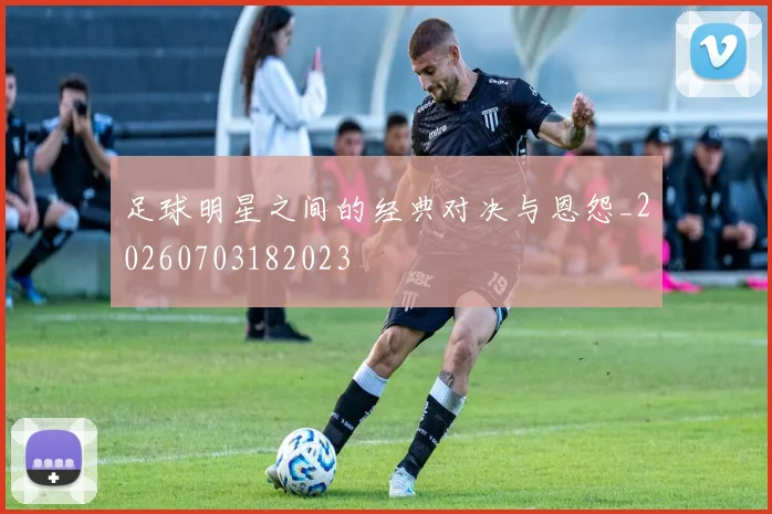 足球明星之间的经典对决与恩怨_20260703182023