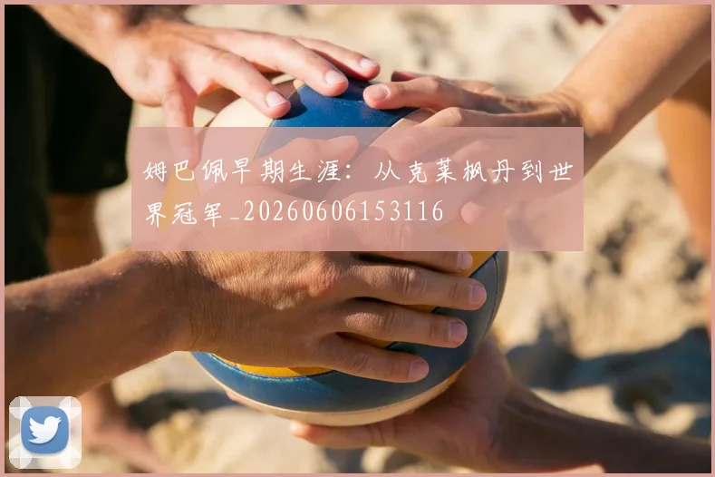 姆巴佩早期生涯:从克莱枫丹到世界冠军_20260606153116