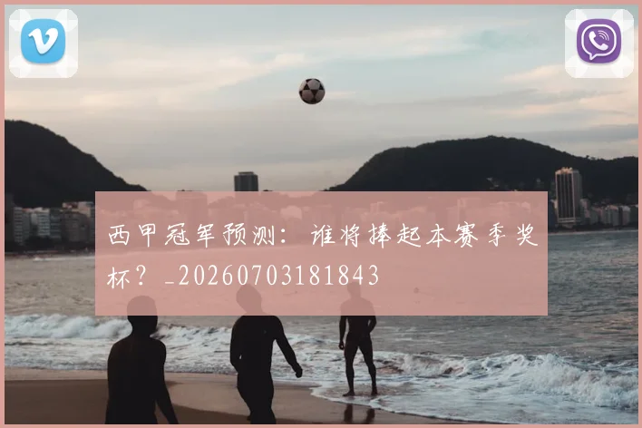 西甲冠军预测：谁将捧起本赛季奖杯？_20260703181843